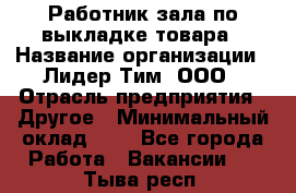 Работник зала по выкладке товара › Название организации ­ Лидер Тим, ООО › Отрасль предприятия ­ Другое › Минимальный оклад ­ 1 - Все города Работа » Вакансии   . Тыва респ.